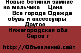 Новые ботинки зимние на мальчика  › Цена ­ 1 100 - Все города Одежда, обувь и аксессуары » Другое   . Нижегородская обл.,Саров г.